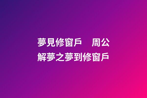 夢見修窗戶　周公解夢之夢到修窗戶